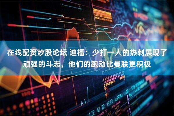 在线配资炒股论坛 迪福：少打一人的热刺展现了顽强的斗志，他们的跑动比曼联更积极