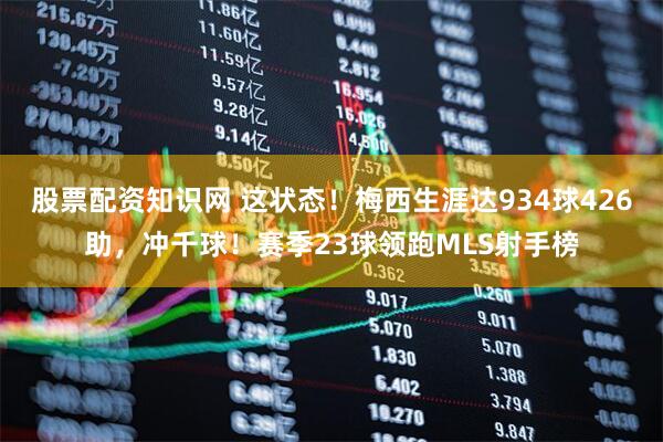 股票配资知识网 这状态！梅西生涯达934球426助，冲千球！赛季23球领跑MLS射手榜